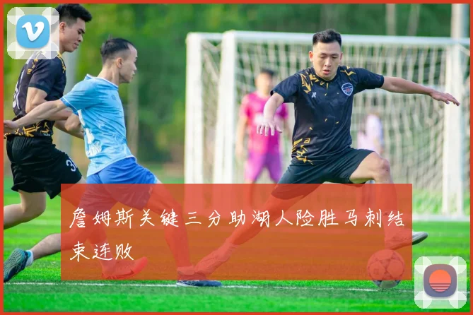 詹姆斯关键三分助湖人险胜马刺结束连败