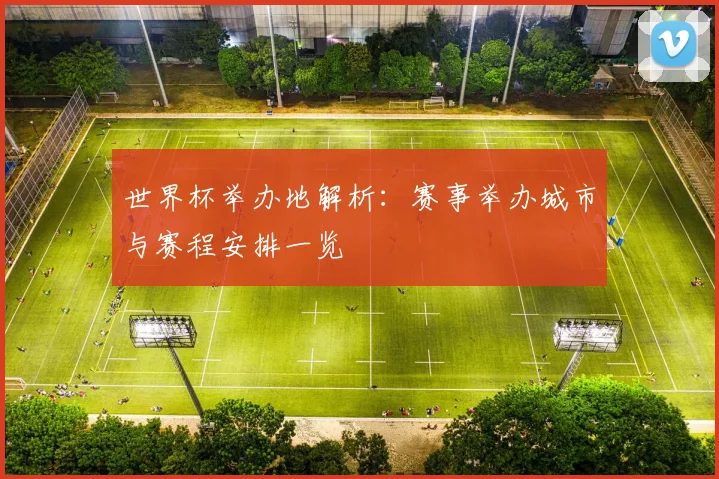 世界杯举办地解析:赛事举办城市与赛程安排一览