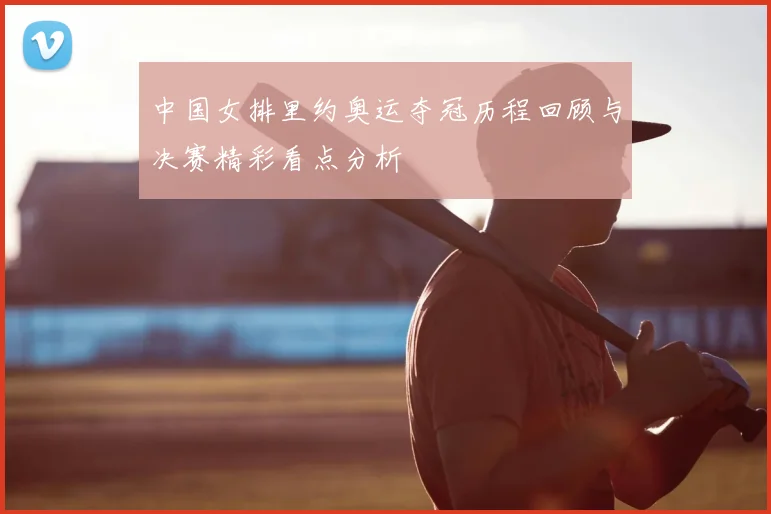 中国女排里约奥运夺冠历程回顾与决赛精彩看点分析
