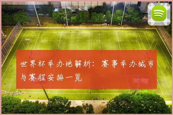 世界杯举办地解析：赛事举办城市与赛程安排一览