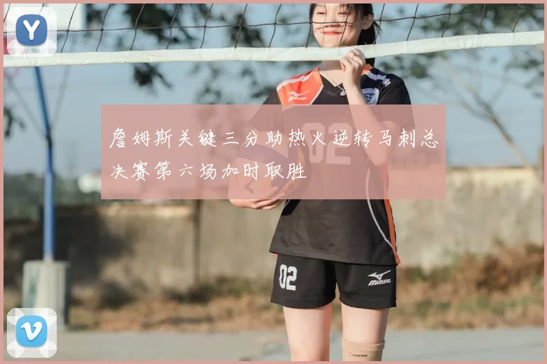 詹姆斯关键三分助热火逆转马刺总决赛第六场加时取胜