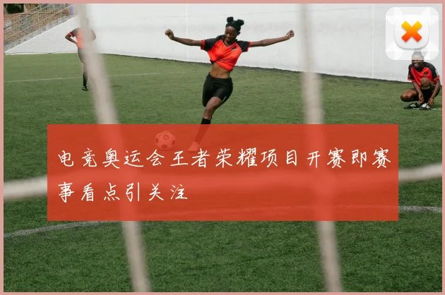 电竞奥运会王者荣耀项目开赛即赛事看点引关注