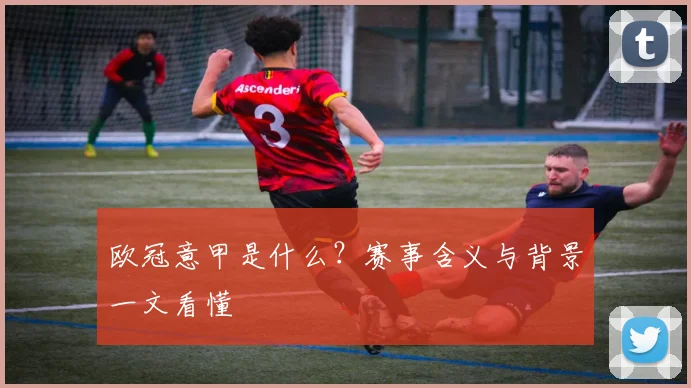 欧冠意甲是什么?赛事含义与背景一文看懂