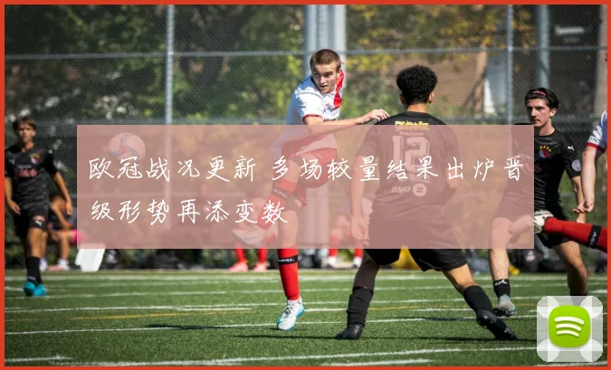 欧冠战况更新 多场较量结果出炉晋级形势再添变数