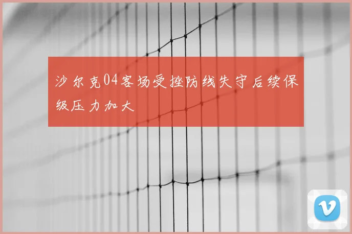 沙尔克04客场受挫防线失守后续保级压力加大