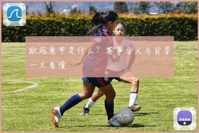 欧冠意甲是什么？赛事含义与背景一文看懂