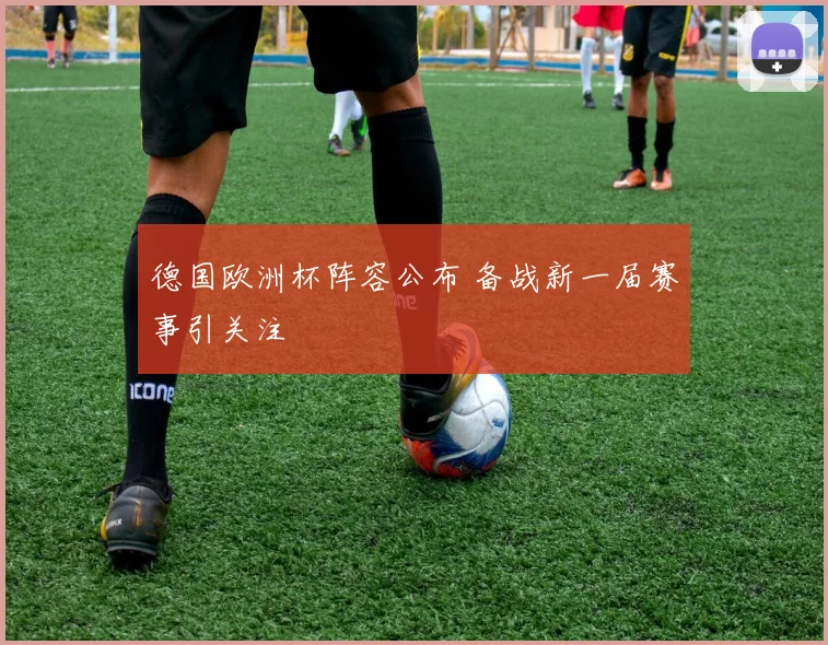 德国欧洲杯阵容公布 备战新一届赛事引关注