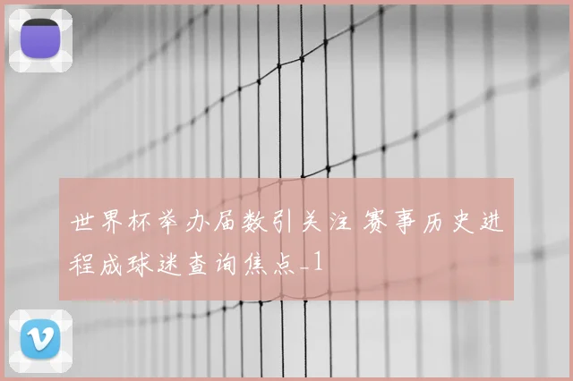 世界杯举办届数引关注 赛事历史进程成球迷查询焦点_1