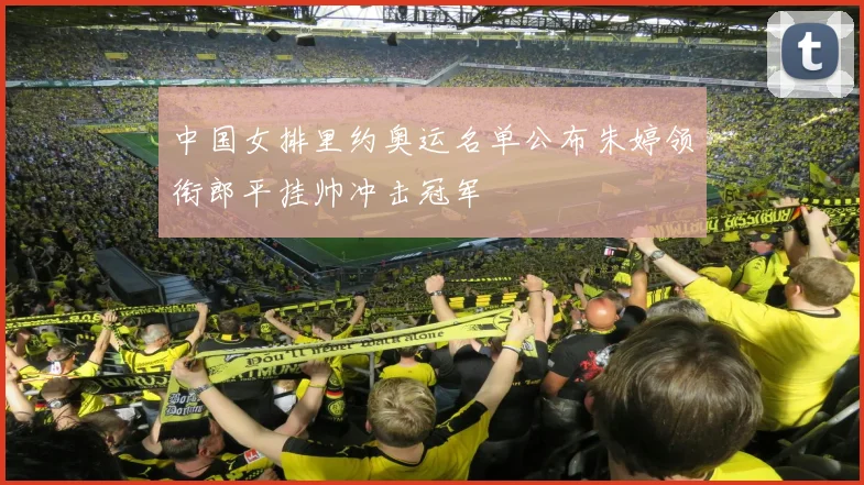 中国女排里约奥运名单公布朱婷领衔郎平挂帅冲击冠军