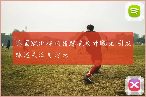 德国欧洲杯门将球衣设计曝光 引发球迷关注与讨论
