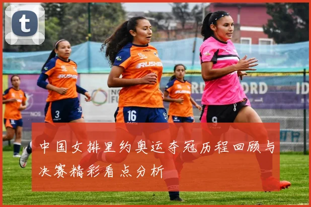中国女排里约奥运夺冠历程回顾与决赛精彩看点分析