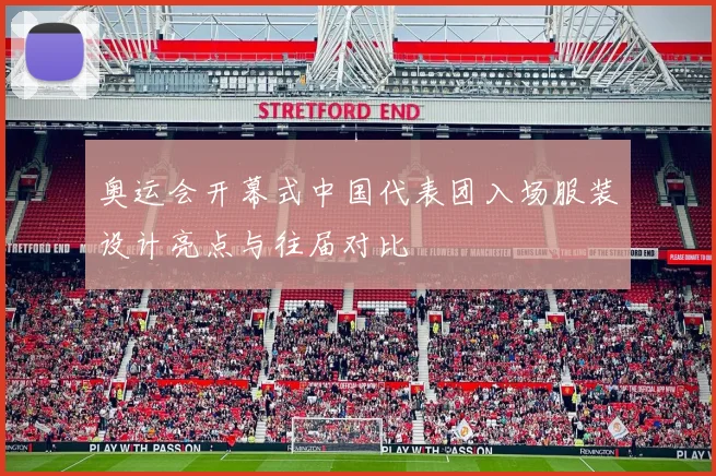 奥运会开幕式中国代表团入场服装设计亮点与往届对比