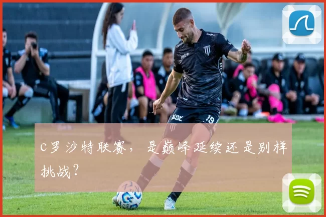 c罗沙特联赛，是巅峰延续还是别样挑战？