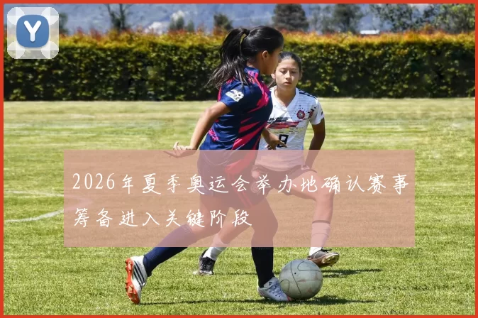 2026年夏季奥运会举办地确认赛事筹备进入关键阶段