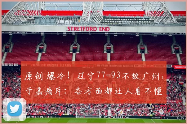 原创 爆冷！辽宁77-93不敌广州，于嘉痛斥：各方面都让人看不懂