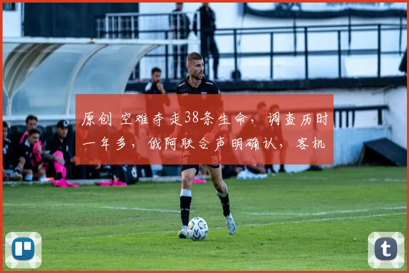 原创 空难夺走38条生命，调查历时一年多，俄阿联合声明确认，客机在俄领空被自家防空系统误击，赔偿问题达成一致