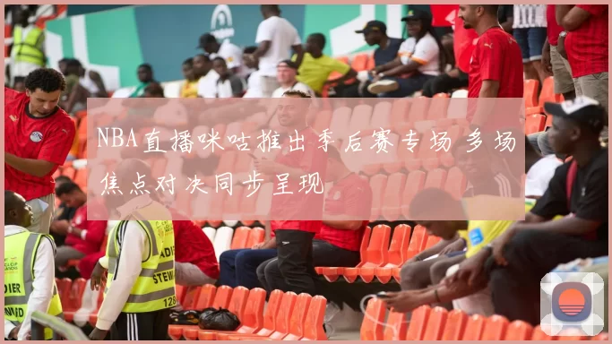 NBA直播咪咕推出季后赛专场 多场焦点对决同步呈现