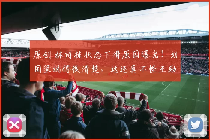 原创 林诗栋状态下滑原因曝光！刘国梁说得很清楚，这还真不怪王励勤