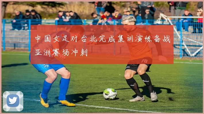 中国女足对台北完成集训演练备战亚洲赛场冲刺