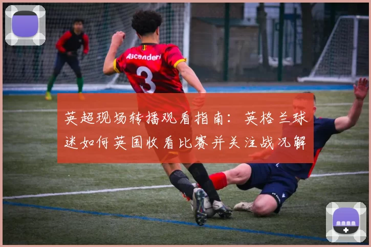 英超现场转播观看指南：英格兰球迷如何英国收看比赛并关注战况解读