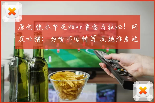 原创 张水华亮相吐鲁番马拉松！网友吐槽：为啥不给特写 没她谁看这比赛