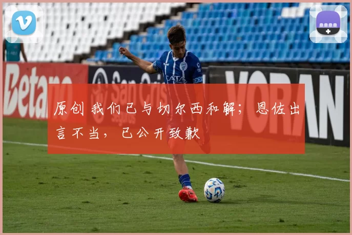 原创 我们已与切尔西和解；恩佐出言不当，已公开致歉