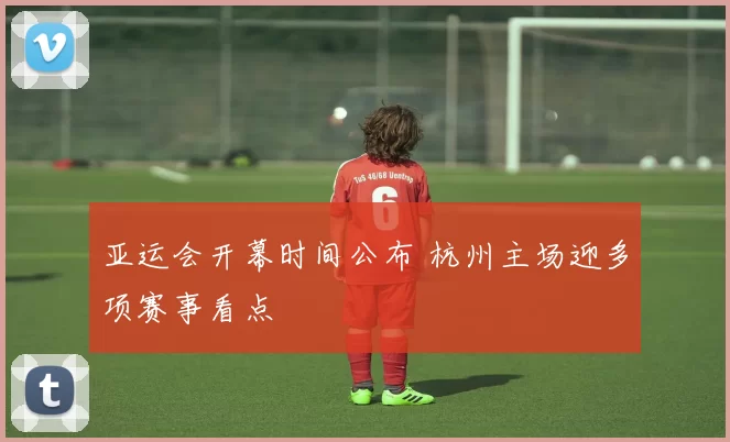 亚运会开幕时间公布 杭州主场迎多项赛事看点