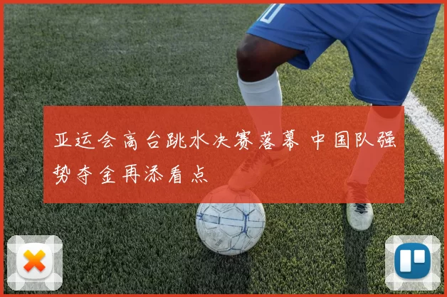 亚运会高台跳水决赛落幕 中国队强势夺金再添看点