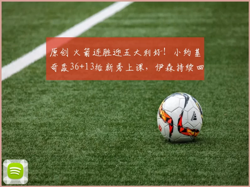 原创 火箭连胜迎五大利好！小约基奇轰36+13给新秀上课，伊森持续回暖