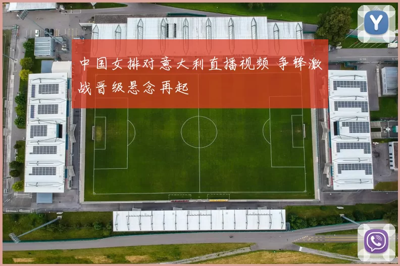 中国女排对意大利直播视频 争锋激战晋级悬念再起