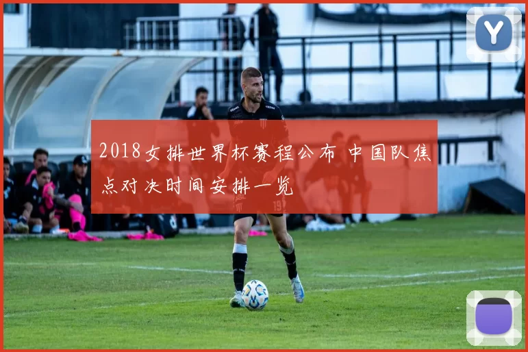 2018女排世界杯赛程公布 中国队焦点对决时间安排一览