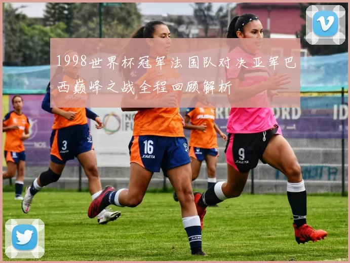 1998世界杯冠军法国队对决亚军巴西巅峰之战全程回顾解析