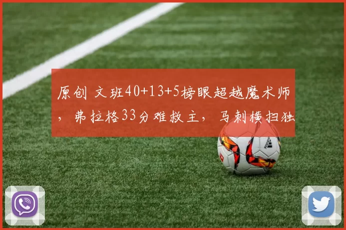原创 文班40+13+5榜眼超越魔术师，弗拉格33分难救主，马刺横扫独行侠