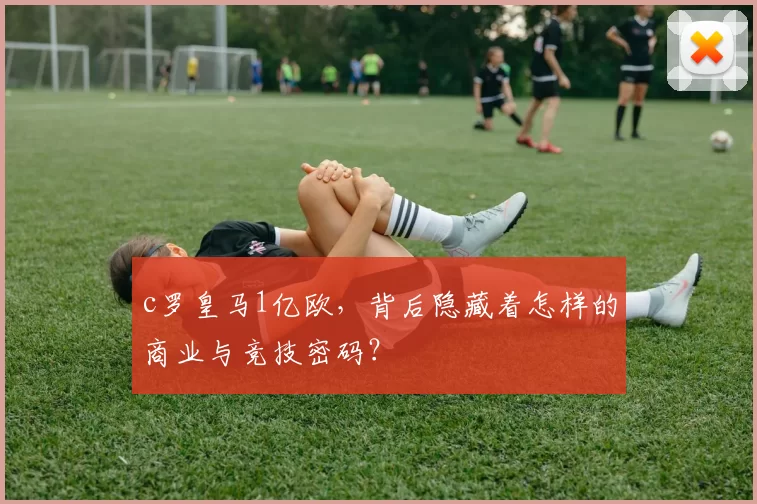 c罗皇马1亿欧，背后隐藏着怎样的商业与竞技密码？