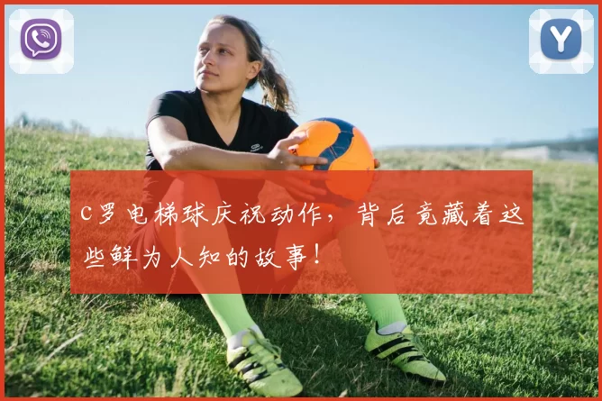 c罗电梯球庆祝动作，背后竟藏着这些鲜为人知的故事！