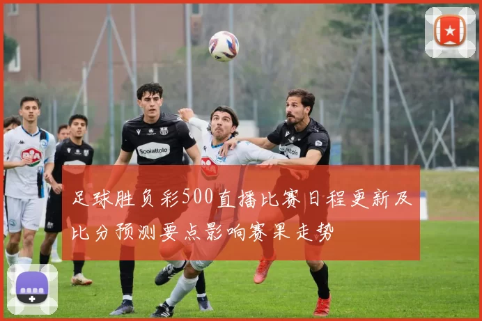 足球胜负彩500直播比赛日程更新及比分预测要点影响赛果走势