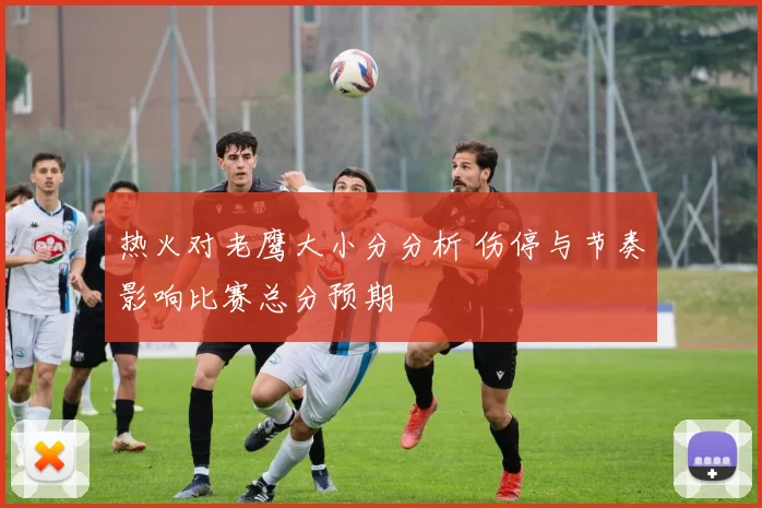 热火对老鹰大小分分析 伤停与节奏影响比赛总分预期